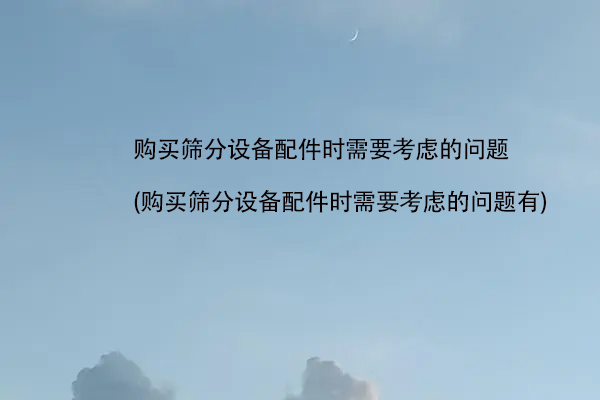 购买筛分设备配件时需要考虑的问题(购买筛分设备配件时需要考虑的问题有)